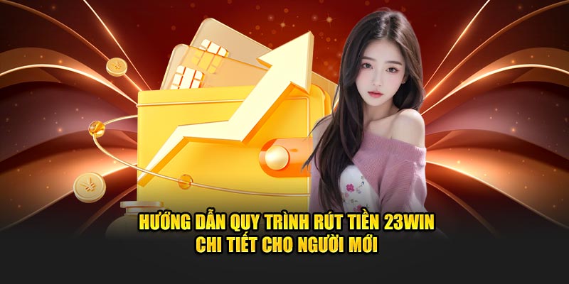 Hướng Dẫn Quy Trình Rút Tiền 23Win Chi Tiết Cho Người Mới